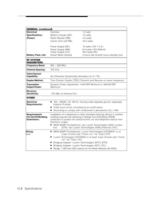 Page 109C-2   Specifications
GENERAL (continued)
ElectricalHandset1.0 watt
Specifications:Battery Charger (BC) 15 watts
(Power)Radio Module (RM) 4.0 watts
Carrier (CA) w/6 RMs 24.0 watts
Power Supply (BC) 15 watts (10V 1.5 A)
Power Supply (RM) 6.0 watts (10V 600mA)
Power Supply (CA) 30.0 watts (9V)
Battery Pack Life:Nickel  Metal  Hydride 3 hours talk time/22 hours standby time
RF SYSTEM
PARAMETERS
Frequency Band:902 - 928 MHz
Channel Spacing:150 KHz
Total Channel
Capability:50 (Channels Dynamically allocated...
