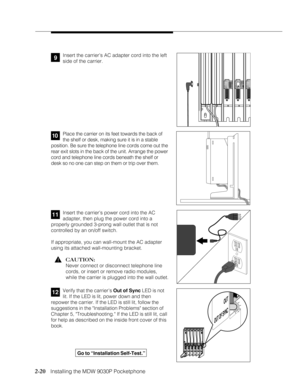 Page 322-20
              
   Installing the MDW 9030P Pocketphone
12
12346
4TRANSTALK
2 1O   N2 1O   N
5
CAUTIONU
S
E
 O
N
L
Y
A
T
&
T
 C
A
B
L
E
P
⁄N
 8
4
7
6
6
7
8
9
6IN
O
U
T
O
U
T
 O
F
 S
Y
N
C
OUT
OUT OF SYNC
Verify that the carrier’s Out of Sync LED is not
lit. If the LED is lit, power down and then
repower the carrier. If the LED is still lit, follow the
suggestions in the Installation Problems section of
Chapter 5, Troubleshooting. If the LED is still lit, call
for help as described on the inside front...