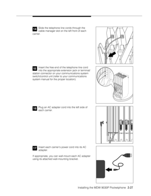 Page 39Installing the MDW 9030P Pocketphone
          
  2-27
Plug an AC adapter cord into the left side of
each carrier.16
12345
12N O
Insert each carrier’s power cord into its AC
adapter.
If appropriate, you can wall-mount each AC adapter
using its attached wall-mounting bracket.17
MODULE206
PFT
PFTE
X
T
E
N
S
I
O
N
SL
I
N
E
SMODULE206
PFT
PFTE
X
T
E
N
S
I
O
N
SL
I
N
E
S
PFTL
I
N
E
S
MODULE400
PFTL
I
N
E
S
MODULE400
PFTL
I
N
E
SPROCESSOR
MODULE
MUSIC
ON
HOLDVOL
PAGE
E
X
T
E
N
S
I
O
N
SE
X
T
E
N
S
I
O
N
S...
