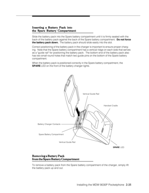 Page 47Installing the MDW 9030P Pocketphone
          
  2-35 Inserting a Battery Pack into Inserting a Battery Pack intoInserting a Battery Pack into Inserting a Battery Pack into
Inserting a Battery Pack into
the Spare Battery Compartment the Spare Battery Compartmentthe Spare Battery Compartment the Spare Battery Compartment
the Spare Battery Compartment
Slide the battery pack into the Spare battery compartment until it is firmly seated with the
back of the battery pack against the back of the Spare battery...