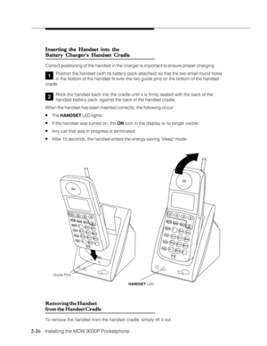 Page 482-36
              
   Installing the MDW 9030P PocketphoneInserting the Handset into the Inserting the Handset into theInserting the Handset into the Inserting the Handset into the
Inserting the Handset into the
Battery Chargers Handset Cradle Battery Chargers Handset CradleBattery Chargers Handset Cradle Battery Chargers Handset Cradle
Battery Chargers Handset Cradle
Correct positioning of the handset in the charger is important to ensure proper charging.
Position the handset (with its battery pack...