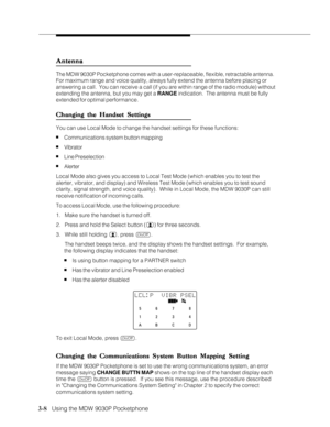 Page 563-8   Using the MDW 9030P Pocketphone
Antenna AntennaAntenna Antenna
Antenna
The MDW 9030P Pocketphone comes with a user-replaceable, flexible, retractable antenna.
For maximum range and voice quality, always fully extend the antenna before placing or
answering a call.  You can receive a call (if you are within range of the radio module) without
extending the antenna, but you may get a RANGE indication.  The antenna must be fully
extended for optimal performance.
Changing the Handset Settings Changing...
