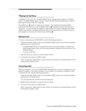 Page 63Using the MDW 9030P Pocketphone  3-15
 Waking Up the Phone  Waking Up the Phone Waking Up the Phone  Waking Up the Phone
 Waking Up the Phone
In addition to On and Off, the MDW 9030P has an energy-saving sleep or standby
mode.  The MDW 9030P goes to sleep 15 seconds after activity ceases (that is, after an
alert stops ringing or after you hang up).
The 
O and  buttons wake up the phone.  The headset and handset O
buttons turn the phone on, and the Select button () signals the phone that activity is...