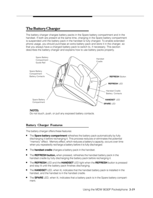 Page 67Using the MDW 9030P Pocketphone  3-19
The Battery Charger The Battery ChargerThe Battery Charger The Battery Charger
The Battery Charger
The battery charger charges battery packs in the Spare battery compartment and in the
handset. If both are present at the same time, charging in the Spare battery compartment
is suspended until the battery pack in the handset is fully charged. To enable extended
phone usage, you should purchase an extra battery pack and store it in the charger, so
that you always have a...