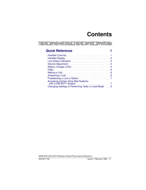 Page 3Contents
MDW 9031/9031DCP Wireless Pocket Phone Quick Reference
503-801-165 Issue 2  February 1999 iii
 Quick Reference 1
Handset Controls  .  .  .  .  .  .  .  .  .  .  .  .  .  .  .  .  .  .  .  .  .  . 1
Handset Display .  .  .  .  .  .  .  .  .  .  .  .  .  .  .  .  .  .  .  .  .  .  . 2
Line Status Indicators  .  .  .  .  .  .  .  .  .  .  .  .  .  .  .  .  .  .  .  . 3
Volume Adjustment  .  .  .  .  .  .  .  .  .  .  .  .  .  .  .  .  .  .  .  .  . 4
Battery Charger LEDs .  .  .  .  .  .  .  .  ....