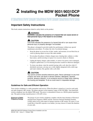 Page 147MDW 9031/9031DCP Wireless Pocket Phone Installation and Use503-801-166 — Issue 3 — October 1999   
2 Installing the MDW 9031/9031DCP
Pocket Phone
Important Safety Instructions
This book contains instructions related to safety labels on the product: 
WARNING:!
WARNING indicates the presence of a hazard that can cause severe or 
fatal personal injury if the hazard is not avoided.
!CAUTION:
CAUTION indicates the presence of a hazard that will or can cause minor 
personal injury or property damage if not...