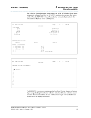 Page 140MDW 9031 Compatibility 
133
MDW 9031/9031DCP Wireless Pocket Phone Installation and Use
503-801-166— Issue 3 — October 1999  
6  MDW 9031/9031DCP Pocket
Phone Compatibility
The following illustrations show in parentheses the MDW 9031 Pocket Phone button 
assignments on Pages 3 and 4 of the STATION Administration screens. The button 
labeled D on the MDW 9031 Pocket Phone display automatically defaults to the 
button labeled D (Drop) on the 7315H phones.
For DEFINITY Systems, you must assign the Scroll...