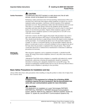 Page 15Important Safety Instructions 2  Installing the MDW 9031/9031DCP
Pocket Phone
MDW 9031/9031DCP Wireless Pocket Phone Installation and Use
 503-801-166 — Issue 3 — October 1999
8
Cardiac Pacemakers
!CAUTION:
The MDW 9031/9031DCP handset is a radio device and, like all radio 
devices, should not be placed next to a pacemaker.
Preliminary studies performed at the US Food and Drug Administration (FDA) and 
elsewhere have shown that when digital cellular telephones are placed very close to 
implanted cardiac...