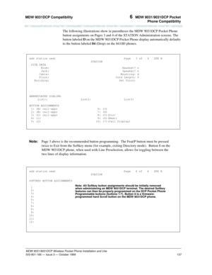 Page 144MDW 9031DCP Compatibility 
137
MDW 9031/9031DCP Wireless Pocket Phone Installation and Use
503-801-166— Issue 3 — October 1999  
6  MDW 9031/9031DCP Pocket
Phone Compatibility
The following illustrations show in parentheses the MDW 9031DCP Pocket Phone 
button assignments on Pages 3 and 4 of the STATION Administration screens. The 
button labeled D on the MDW 9031DCP Pocket Phone display automatically defaults 
to the button labeled 04 (Drop) on the 8410D phones.
Note:Page 3 above is the recommended...