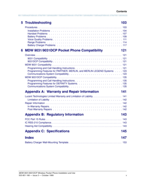 Page 6 Contents
vMDW 9031/9031DCP Wireless Pocket Phone Installation and Use503-801-166— Issue 3 — October 1999  
5 Troubleshooting 103
Procedures . . . . . . . . . . . . . . . . . . . . . . . . . . . . . . . . . . . . . . . . . . . . . . . . . . . . . . . . . . . . . . .  103
Installation Problems  .  .  .  .  .  .  .  .  .  .  .  .  .  .  .  .  .  .  .  .  .  .  .  .  .  .  .  .  .  .  .  .  .  .  .  . 104
Handset Problems   .  .  .  .  .  .  .  .  .  .  .  .  .  .  .  .  .  .  .  .  .  .  .  .  .  .  .  ....