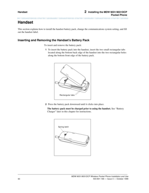 Page 67Handset 2  Installing the MDW 9031/9031DCP
Pocket Phone
MDW 9031/9031DCP Wireless Pocket Phone Installation and Use
 503-801-166 — Issue 3 — October 1999
60
Handset
This section explains how to install the handset battery pack, change the communications system setting, and fill 
out the handset label.
Inserting and Removing the Handset’s Battery Pack
To insert and remove the battery pack:
1  To insert the battery pack into the handset, insert the two small rectangular tabs 
located along the bottom back...