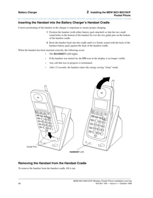 Page 75Battery Charger 2  Installing the MDW 9031/9031DCP
Pocket Phone
MDW 9031/9031DCP Wireless Pocket Phone Installation and Use
 503-801-166 — Issue 3 — October 1999
68
Inserting the Handset into the Battery Charger’s Handset Cradle
Correct positioning of the handset in the charger is important to ensure proper charging:
1  Position the handset (with either battery pack attached) so that the two small 
round holes in the bottom of the handset fit over the two guide pins on the bottom 
of the handset cradle....