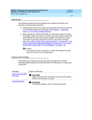 Page 13DEFINITY Enterprise Communications Server Release 8.2
Upgrades and Additions for R8r  555-233-115  Issue 1
April 2000
What’s New in Release 8.2r 
xiii  
Upgrade tips
The following up g rad e tip s were generated  from p rob lems id entified  in the 
laboratory or during  early introd uc tion.
nAd d ing  a third memory c irc uit p ac k and  an op tic al d rive req uires a sec ond  
non-c all-p reserving  servic e interrup tion. See Chap ter 1, ‘‘Up g rad ing  
G3rV2, V3, V4 to R8r and  Add ing  Memory’’....