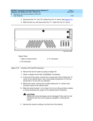 Page 198DEFINITY Enterprise Communications Server Release 8.2
Upgrades and Additions for R8r  555-233-115  Issue 1
April 2000
Multicarrier G2 Universal Module to R8r EPN 
5-50 High Reliability 
5
4.Disc onnec t the “ P1”  and  “ P2”  c ab les from the “ A”  c arrier. See Figure 5-12. 
5. Slid e the latc h up , and  d isc onnec t the “ P1”  c ab le from the “ B”  c arrier. 
Figure 5-12. Location of P1 and P2 Connectors
6. Remove the fan trim p late by p ulling  it straig ht off.
7. Clean or rep lac e the air...