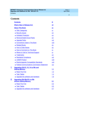 Page 3DEFINITY Enterprise Communications Server Release 8.2
Upgrades and Additions for R8r  555-233-115  Issue 1
April 2000
Contents 
iii  
Contents
Contents iii
What’s New in Release 8.2r vii
About This Book xv
nOffer Categoriesxv
nSecurity Issuesxvi
nAntistatic Protectionxvi
nRemove/Install Circuit Packsxvi
nUpgrade Pathsxvii
nConventions Used in This Bookxviii
nRelated Booksxix
nHow to Order Booksxix
nHow to Comment on This Bookxx
nWhere to Call for Technical Supportxx
nTrademarksxxi
nStandards...