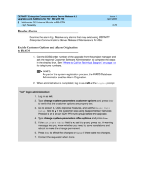 Page 221DEFINITY Enterprise Communications Server Release 8.2
Upgrades and Additions for R8r  555-233-115  Issue 1
April 2000
Multicarrier G2 Universal Module to R8r EPN 
5-73 High Reliability 
5
Resolve Alarms
Examine the alarm log . Resolve any alarms that may exist using  DEFINITY 
Enterp rise Communic ations Server Release 8 Maintenanc e for R8si
. 
Enable Customer Options and Alarm Origination 
to INADS
1. Get the DOSS order number of the upgrade from the project manager and 
ask the reg ional Customer...