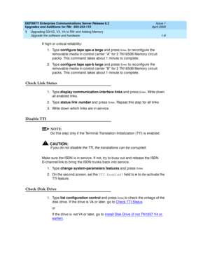 Page 34DEFINITY Enterprise Communications Server Release 8.2
Upgrades and Additions for R8r  555-233-115  Issue 1
April 2000
Upgrading G3rV2, V3, V4 to R8r and Adding Memory 
1-8 Upgrade the software and hardware 
1
If hig h or c ritic al reliab ility:
1. Type configure tape spe-a large
 and press 
En t e r to rec onfig ure the 
removable media in c ontrol c arrier “ A”  for 2 TN1650B Memory c irc uit 
p ac ks. This c ommand  takes ab out 1 minute to c omp lete.
2. Type configure tape spe-b large
 and  p ress...