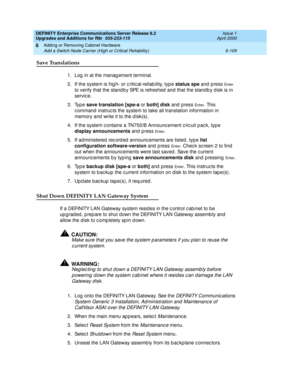 Page 371DEFINITY Enterprise Communications Server Release 8.2
Upgrades and Additions for R8r  555-233-115  Issue 1
April 2000
Adding or Removing Cabinet Hardware 
6-109 Add a Switch Node Carrier (High or Critical Reliability) 
6
Save Translations
1. Log  in at the manag ement terminal.
2. If the system is hig h- or c ritic al-reliab ility, typ e status spe
 and press 
En te r  
to verify that the stand b y SPE is refreshed  and  that the stand b y d isk is in 
servic e.
3. Type save translation [spe-a 
or both]...