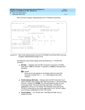 Page 427DEFINITY Enterprise Communications Server Release 8.2
Upgrades and Additions for R8r  555-233-115  Issue 1
April 2000
Fiber Link Administration 
A-17 Administer Fiber Links 
A
DS1 Converter Complex Administration for T1 TN1654 Circuit Packs. 
Screen 6-5. Fiber Link Administration form for T1 TN1654 Circuit Pack (DS1 Converter 
Complex Administration) (page 2 of 3) 
The following uniq ue field s display when administering  a T1 TN1654 DS1 
Converter.
nBit Rate — Disp lays when the DS1 Converter c irc uit...