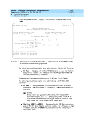 Page 428DEFINITY Enterprise Communications Server Release 8.2
Upgrades and Additions for R8r  555-233-115  Issue 1
April 2000
Fiber Link Administration 
A-18 Administer Fiber Links 
A
Duplicated DS1 Converter Complex Administration for T1 TN1654 Circuit 
Packs. 
Screen 6-6. Fiber Link Administration form for E1 TN1654 Circuit Pack (DS1 Converter 
Complex Administration) (page 2 of 3) 
The following uniq ue field s d isplay when administering  a TN1654 DS1 Converter.
nBit Rate — A d isp lay-only field  for TN1654...