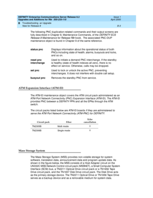 Page 433DEFINITY Enterprise Communications Server Release 8.2
Upgrades and Additions for R8r  555-233-115  Issue 1
April 2000
Troubleshooting  an Upgrade 
B-3 New for Release 8 
B
The following PNC d up lic ation-related  c ommand s and  their outp ut sc reens are 
fully d esc rib ed in Chap ter 8, Maintenanc e Command s, of the 
DEFINITY ECS 
Release 8 Maintenanc e for Release R8r
 b ook.  The assoc iated  PNC-DUP 
maintenanc e ob jec t is found  in Chap ter 9 of the same referenc e.
ATM Expansion Interface...