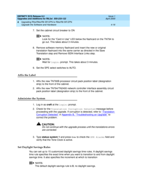 Page 114DEFINITY ECS Release 8.2
Upgrades and Additions for R8.2si  555-233-122  Issue 1
April 2000
Upgrading R5si/R6si/R6 SR EPN to R8si/R8 SR EPN 
4-16 Upgrade the Software and Hardware 
4
7. Set the cabinet circuit breaker to ON
NOTE:
Look for the “Card in Use” LED below the flashcard on the TN794 to 
go out. This takes about 3 minutes.
8. Remove software memory flashcard and insert the new or original 
translation flashcard into the same carrier as directed in the Save 
Translation step and Remove ISDN...