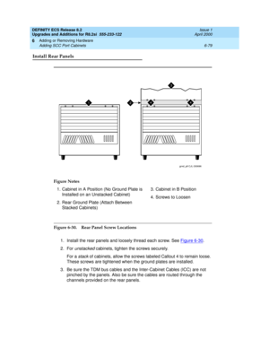 Page 213DEFINITY ECS Release 8.2
Upgrades and Additions for R8.2si  555-233-122  Issue 1
April 2000
Adding or Removing Hardware 
6-79 Adding SCC Port Cabinets 
6
Install Rear Panels
Figure 6-30. Rear Panel Screw Locations
1. Install the rear panels and loosely thread each screw. See Figure 6-30
.
2. For 
unstacked cabinets, tighten the screws securely. 
For a 
stack of cabinets, allow the screws labeled Callout 4 to remain loose. 
These screws are tightened when the ground plates are installed.
3. Be sure the...