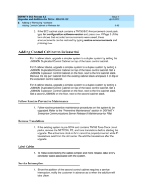 Page 219DEFINITY ECS Release 8.2
Upgrades and Additions for R8.2si  555-233-122  Issue 1
April 2000
Adding or Removing Hardware 
6-85 Adding Control Cabinet to Release 8si 
6
3. If the SCC cabinet stack contains a TN750/B/C Announcement circuit pack, 
type list configuration software-version and press 
En t e r. If Page 2 of this 
form shows that recorded announcements were saved, these 
announcements can be restored by typing restore announcements and 
pressing 
En t e r.
Adding Control Cabinet to Release 8si...