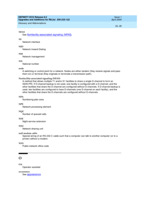 Page 292DEFINITY ECS Release 8.2
Upgrades and Additions for R8.2si  555-233-122  Issue 1
April 2000
Glossary and Abbreviations 
GL-36  
NFAS
See 
Nonfac ility-assoc iated  sig naling  (NFAS).
NI
Network interface
NID
Network Inward Dialing
NM
Network management
NN
National number
node
A switching or control point for a network. Nodes are either tandem (they receive signals and pass 
them on) or terminal (they originate or terminate a transmission path).
Nonfacility-associated signaling (NFAS)
A method that...