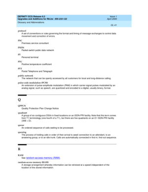 Page 297DEFINITY ECS Release 8.2
Upgrades and Additions for R8.2si  555-233-122  Issue 1
April 2000
Glossary and Abbreviations 
GL-41  
protocol
A set of conventions or rules governing the format and timing of message exchanges to control data 
movement and correction of errors.
PSC
Premises service consultant
PSDN
Packet-switch public data network
PT
Personal terminal
PT C
Positive temperature coefficient
PT T
Postal Telephone and Telegraph
public network
The network that can be openly accessed by all customers...