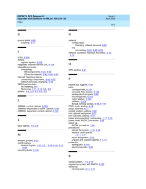 Page 310DEFINITY ECS Release 8.2
Upgrades and Additions for R8.2si  555-233-122    Issue 1
April 2000
Index 
IN-2  
G
ground plate,6-80
installing,6-77
I
ICSU,6-105
INADS
reg ister system,6-102integ rated  c hannel servic e unit,6-105
integ ration p rocess
c onnecting
ITS c omp onents
,6-42, 6-52
ITS to the network,6-43, 6-46, 6-53
Internet Telep hony Server
c onnecting  c omponents,6-42, 6-52network services, c hanging,6-63
ISDN interfac e links
Re-installing,B-6Re mo v in g,1-11, 2-12, 3-8, 4-8
isolator,1-3,...