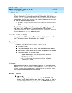 Page 55DEFINITY ECS Release 8.2
Upgrades and Additions for R8.2si  555-233-122  Issue 1
April 2000
Upgrading R5vs/R6vs to R8si 
2-3 Read This First 
2
Between customer confirmation and the actual update or upgrade, check the 
screens to ensure the translations meet the customer’s needs. After rebooting the 
system, enter the translations either locally or remotely. If done remotely, Contact 
Field Support Administration Center (FSAC) for the remote entry. For information 
to make the required changes, refer...