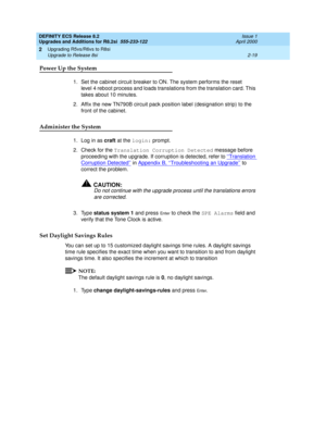 Page 71DEFINITY ECS Release 8.2
Upgrades and Additions for R8.2si  555-233-122  Issue 1
April 2000
Upgrading R5vs/R6vs to R8si 
2-19 Upgrade to Release 8si 
2
Power Up the System
1. Set the cabinet circuit breaker to ON. The system performs the reset 
level 4 reboot process and loads translations from the translation card. This 
takes about 10 minutes.
2. Affix the new TN790B circuit pack position label (designation strip) to the 
front of the cabinet.
Administer the System
1. Log in as craft at the login:...