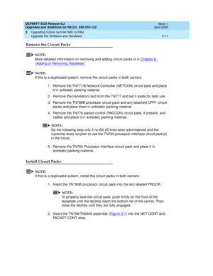 Page 89DEFINITY ECS Release 8.2
Upgrades and Additions for R8.2si  555-233-122  Issue 1
April 2000
Upgrading G3s/si (w/Intel 386) to R8si 
3-11 Upgrade the Software and Hardware 
3
Remove the Circuit Packs
NOTE:
More detailed information on removing and adding circuit packs is in Chapter 6, 
‘‘Adding or Removing Hardware’’
NOTE:
If this is a duplicated system, remove the circuit packs in both carriers
1. Remove the TN777/B Network Controller (NETCON) circuit pack and place 
it in antistatic packing material....