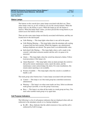 Page 12DEFINITY® Enterprise Communications Server Release 7 
Console Operations Quick Reference  555-230-890  Issue 3
June 1999
Console Operations 
8 Basic Operation 
Status Lamps
The buttons on the console have status lamps associated with their use. These 
status lamps come on, go off, or flash as you use the console features. When the 
lamps come on, the feature is active. When the lamps go off, the feature is 
inactive. When the lamps flash 3 times, you have pressed the wrong button or you 
cannot access...