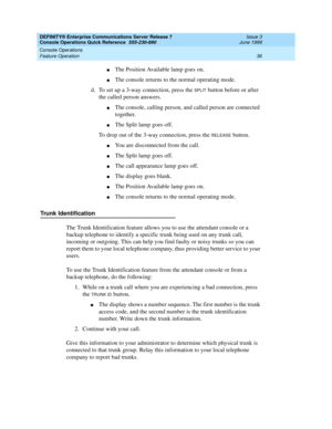 Page 40DEFINITY® Enterprise Communications Server Release 7 
Console Operations Quick Reference  555-230-890  Issue 3
June 1999
Console Operations 
36 Feature Operation 
nThe Position Available lamp goes on.
nThe console returns to the normal operating mode.
d. To set up a 3-way connection, press the 
SPLIT button before or after 
the called person answers.
nThe console, calling person, and called person are connected 
together.
nThe Split lamp goes off.
To drop out of the 3-way connection, press the 
RELEASE...