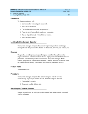 Page 38DEFINITY® Enterprise Communications Server Release 7
Console Operations  555-230-700  Issue 4
June 1999
Using the Features 
32 Handling Multiple-Party Calls 
4
Procedures
To place a conference call:
1. Call internal or external party number 1.
2. Press the 
START button.
3. Call the internal or external party number 2.
4. Press the 
SPLIT button. Both parties are connected.
5. Repeat steps 2 through 4 for additional parties.
6. Press the 
HOLD button.
Locking Out the Console Operator
Your system manager...