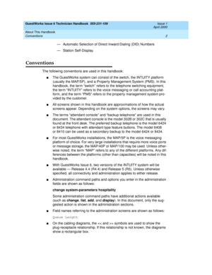 Page 12GuestWorks Issue 6 Technician Handbook  555-231-109  Issue 1
April 2000
About This Handbook 
2 Conventions 
— Automatic Selection of Direct Inward Dialing (DID) Numbers
— Station Self-Display.
Conventions
The following conventions are used in this handbook:
nThe GuestWorks system can consist of the switch, the INTUITY platform 
(usually the MAP/5P), and a Property Management System (PMS). In this 
handbook, the term “switch” refers to the telephone switching equipment, 
the term “INTUITY” refers to the...