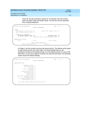 Page 123GuestWorks Issue 6 Technician Handbook  555-231-109  Issue 1
April 2000
Translations and Testing 
113 Miscellaneous Translations 
shuts off, the call continues to queue for 10 seconds, then the console 
goes into Night mode and Position Busy. The call can now be answered 
from a backup telephone.
On Page 3, set the console incoming call queue priority. This defines which types 
of calls receive priority over other calls. It is recommended that you set 
Emergency Access to the highest priority (1 is the...