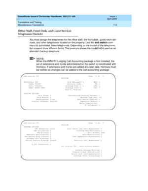 Page 124GuestWorks Issue 6 Technician Handbook  555-231-109  Issue 1
April 2000
Translations and Testing 
114 Miscellaneous Translations 
Office Staff, Front Desk, and Guest Services
Telephones (Switch)
You must assign the telephones for the office staff, the front desk, guest room ser-
vices, and other telephones located on the property. Use the add station com-
mand to administer these telephones. Depending on the model of the telephone, 
the screens show different fields. This example shows the model 6424...