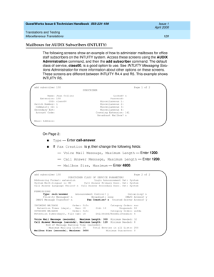 Page 130GuestWorks Issue 6 Technician Handbook  555-231-109  Issue 1
April 2000
Translations and Testing 
120 Miscellaneous Translations 
Mailboxes for AUDIX Subscribers (INTUITY)
The following screens show an example of how to administer mailboxes for office 
staff subscribers on the INTUITY system. Access these screens using the AUDIX 
Administration command, and then the add subscriber command. The default 
class of service, class00, is a good option to use. See 
INTUITY Messaging Solu-
tions Administration...