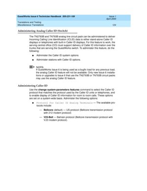 Page 134GuestWorks Issue 6 Technician Handbook  555-231-109  Issue 1
April 2000
Translations and Testing 
124 Miscellaneous Translations 
Administering Analog Caller ID (Switch)
The TN2793B and TN793B analog line circuit pack can be administered to deliver 
Incoming Calling Line Identification (ICLID) data to either stand-alone Caller ID 
displays or telephones with built-in Caller ID displays. For this feature to work, the 
serving central office (CO) must support delivery of Caller ID information over the...