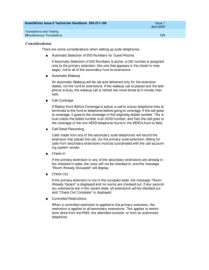 Page 139GuestWorks Issue 6 Technician Handbook  555-231-109  Issue 1
April 2000
Translations and Testing 
129 Miscellaneous Translations 
Considerations
There are some considerations when setting up suite telephones.
nAutomatic Selection of DID Numbers for Guest Rooms
If Automatic Selection of DID Numbers is active, a DID number is assigned 
only to the primary extension (the one that appears in the check-in mes-
sage), not to all of the secondary hunt-to extensions.
nAutomatic Wakeup
An Automatic Wakeup will be...