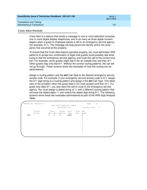 Page 147GuestWorks Issue 6 Technician Handbook  555-231-109  Issue 1
April 2000
Translations and Testing 
137 Miscellaneous Translations 
Crisis Alert (Switch)
Crisis Alert is a feature that sends a message to one or more attendant consoles, 
one or more digital display telephones, and to as many as three digital numeric 
pagers when a guest or employee places a call to an emergency service agency 
(for example, 911). The message will help personnel identify where the emer-
gency has occurred at the property.
To...