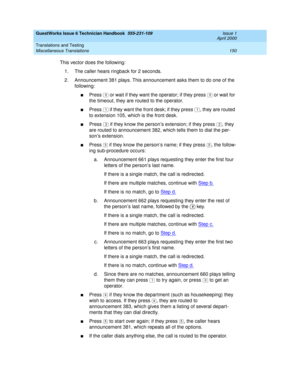 Page 160GuestWorks Issue 6 Technician Handbook  555-231-109  Issue 1
April 2000
Translations and Testing 
150 Miscellaneous Translations 
This vector does the following:
1. The caller hears ringback for 2 seconds.
2. Announcement 381 plays. This announcement asks them to do one of the 
following:
nPress   or wait if they want the operator; if they press   or wait for 
the timeout, they are routed to the operator.
nPress   if they want the front desk; if they press  , they are routed 
to extension 105, which is...