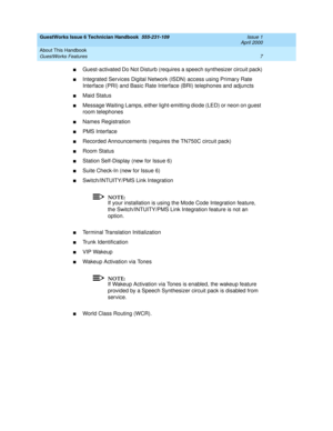 Page 17GuestWorks Issue 6 Technician Handbook  555-231-109  Issue 1
April 2000
About This Handbook 
7 GuestWorks Features 
nGuest-activated Do Not Disturb (requires a speech synthesizer circuit pack)
nIntegrated Services Digital Network (ISDN) access using Primary Rate 
Interface (PRI) and Basic Rate Interface (BRI) telephones and adjuncts
nMaid Status
nMessage Waiting Lamps, either light-emitting diode (LED) or neon on guest 
room telephones
nNames Registration
nPMS Interface
nRecorded Announcements (requires...