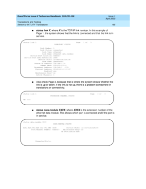 Page 175GuestWorks Issue 6 Technician Handbook  555-231-109  Issue 1
April 2000
Translations and Testing 
165 Switch-to-INTUITY Translations 
nstatus link X, where X is the TCP/IP link number. In this example of 
Page 1, the system shows that the link is connected and that the link is in 
service.
nAlso check Page 3, because that is where the system shows whether the 
link is up or down. If the link is not up, there is a problem somewhere in 
translations or connectivity.
nstatus data-module XXXX, where XXXX is...