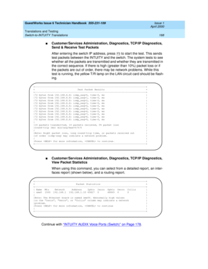 Page 178GuestWorks Issue 6 Technician Handbook  555-231-109  Issue 1
April 2000
Translations and Testing 
168 Switch-to-INTUITY Translations 
nCustomer/Services Administration, Diagnostics, TCP/IP Diagnostics, 
Send & Receive Test Packets
After entering the switch IP address, press   to start the test. This sends 
test packets between the INTUITY and the switch. The system tests to see 
whether all the packets are transmitted and whether they are transmitted in 
the correct sequence. If there is high (greater...