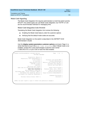 Page 186GuestWorks Issue 6 Technician Handbook  555-231-109  Issue 1
April 2000
Translations and Testing 
176 Switch-to-INTUITY Translations 
Mode Code Signaling
The Mode Code Integration link requires administration on both the switch and the 
INTUITY. Any switch types can use Mode Code Integration, but TCP/IP or X.25 
are the recommended methods for messaging links.
Mode Code Integration Link (Switch)
Translating the Mode Code Integration link involves the following:
nEnabling the Mode Code feature under the...