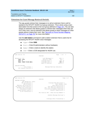 Page 193GuestWorks Issue 6 Technician Handbook  555-231-109  Issue 1
April 2000
Translations and Testing 
183 Switch-to-INTUITY Translations 
Extensions for Guest Message Retrieval (Switch)
The way guests retrieve their messages is to call an extension that is call for-
warded to the INTUITY AUDIX hunt group extension. This is done using a stan-
dard station line that covers to the hunt group (defined on Pa ge 1 81
). You can also 
assign an extension that allows guests to retrieve their messages when they are...